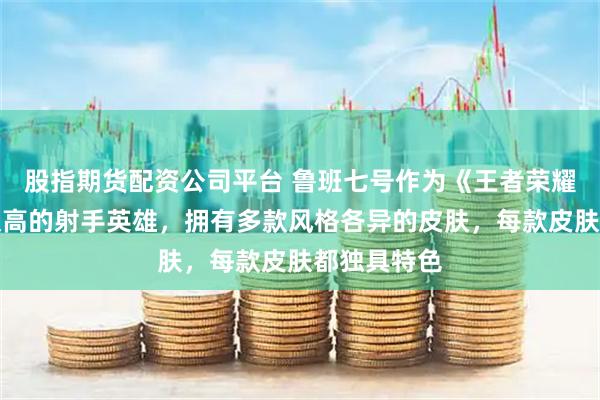 股指期货配资公司平台 鲁班七号作为《王者荣耀》中人气极高的射手英雄，拥有多款风格各异的皮肤，每款皮肤都独具特色