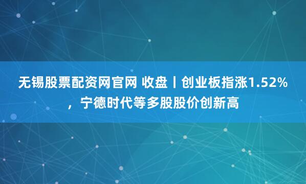 无锡股票配资网官网 收盘丨创业板指涨1.52%，宁德时代等多股股价创新高
