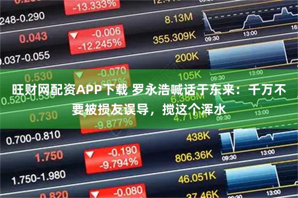 旺财网配资APP下载 罗永浩喊话于东来：千万不要被损友误导，搅这个浑水