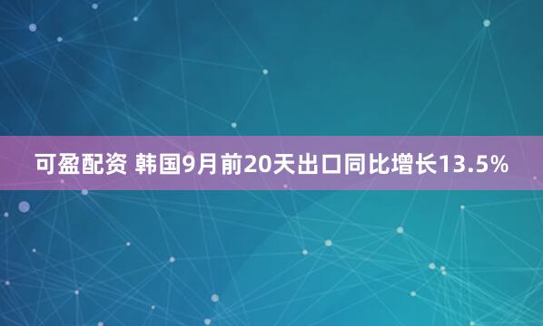 可盈配资 韩国9月前20天出口同比增长13.5%