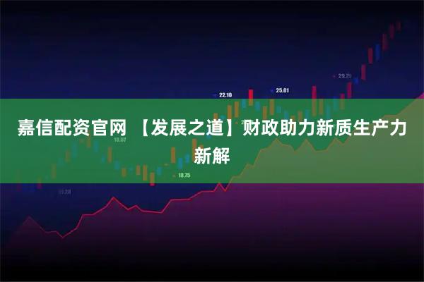 嘉信配资官网 【发展之道】财政助力新质生产力新解