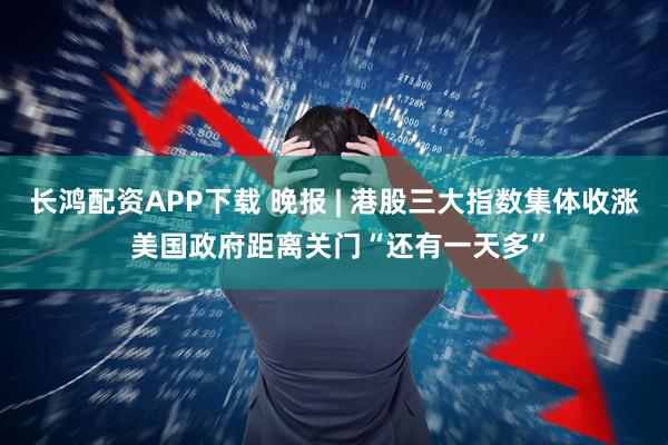 长鸿配资APP下载 晚报 | 港股三大指数集体收涨 美国政府距离关门“还有一天多”