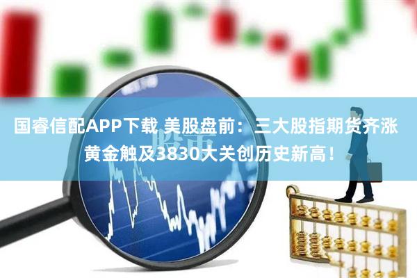 国睿信配APP下载 美股盘前：三大股指期货齐涨 黄金触及3830大关创历史新高！
