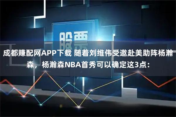 成都赚配网APP下载 随着刘维伟受邀赴美助阵杨瀚森，杨瀚森NBA首秀可以确定这3点：