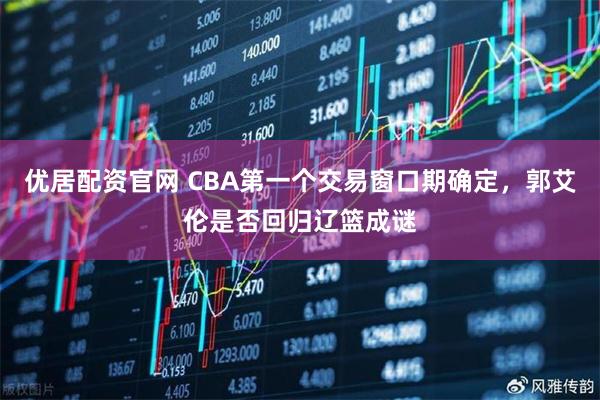 优居配资官网 CBA第一个交易窗口期确定，郭艾伦是否回归辽篮成谜