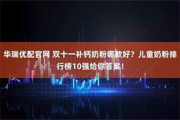 华瑞优配官网 双十一补钙奶粉哪款好？儿童奶粉排行榜10强给你答案！