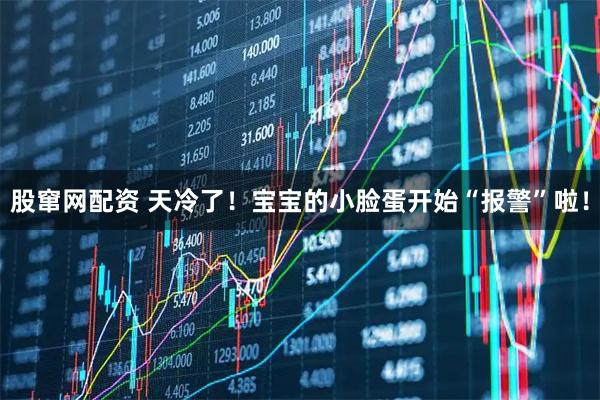 股窜网配资 天冷了！宝宝的小脸蛋开始“报警”啦！