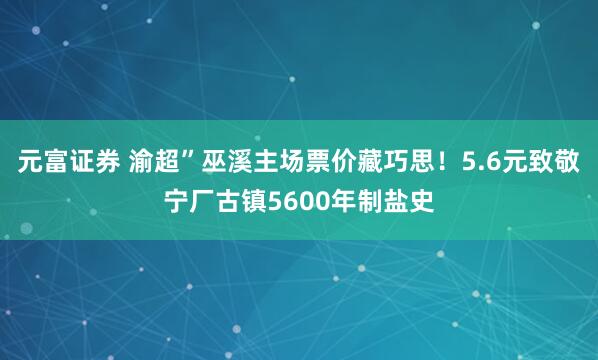元富证券 渝超”巫溪主场票价藏巧思！5.6元致敬宁厂古镇5600年制盐史