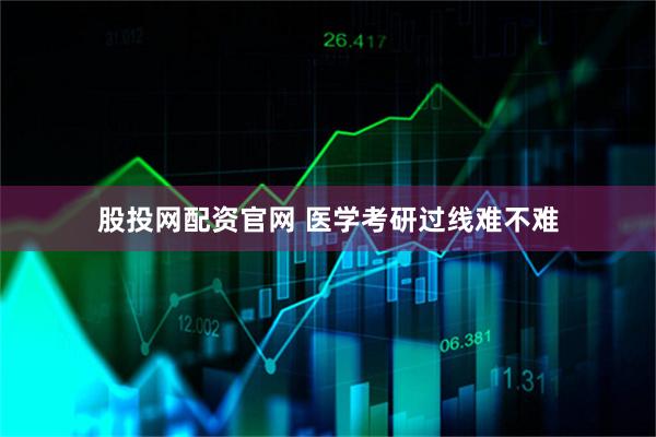 股投网配资官网 医学考研过线难不难