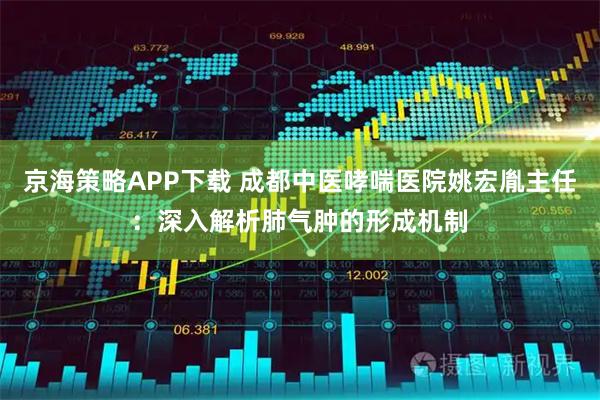 京海策略APP下载 成都中医哮喘医院姚宏胤主任：深入解析肺气肿的形成机制