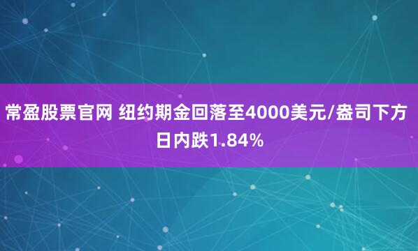 常盈股票官网 纽约期金回落至4000美元/盎司下方 日内跌1.84%