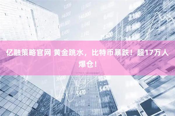 亿融策略官网 黄金跳水，比特币暴跌！超17万人爆仓！