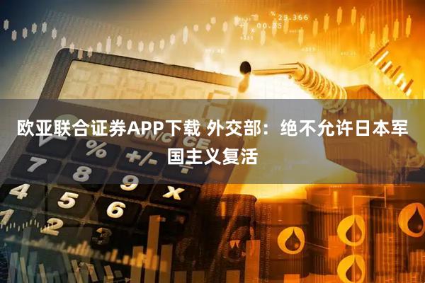 欧亚联合证券APP下载 外交部：绝不允许日本军国主义复活