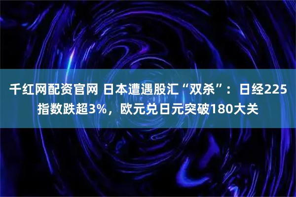 千红网配资官网 日本遭遇股汇“双杀”：日经225指数跌超3%，欧元兑日元突破180大关