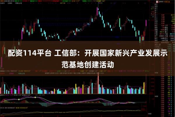 配资114平台 工信部：开展国家新兴产业发展示范基地创建活动