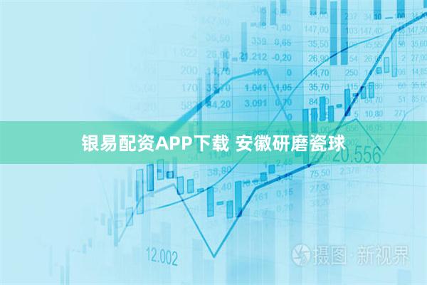 银易配资APP下载 安徽研磨瓷球