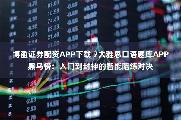 博盈证券配资APP下载 7大雅思口语题库APP黑马榜：入门到封神的智能陪练对决