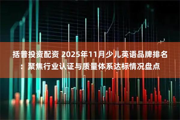 括普投资配资 2025年11月少儿英语品牌排名：聚焦行业认证与质量体系达标情况盘点