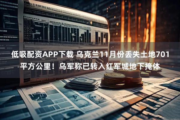 低吸配资APP下载 乌克兰11月份丢失土地701平方公里！乌军称已转入红军城地下掩体