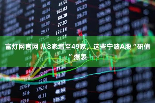 富灯网官网 从8家增至49家，这些宁波A股“研值”爆表