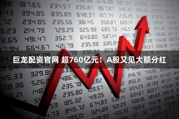 巨龙配资官网 超760亿元！A股又见大额分红