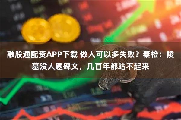 融股通配资APP下载 做人可以多失败？秦桧：陵墓没人题碑文，几百年都站不起来