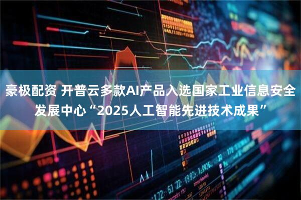 豪极配资 开普云多款AI产品入选国家工业信息安全发展中心“2025人工智能先进技术成果”