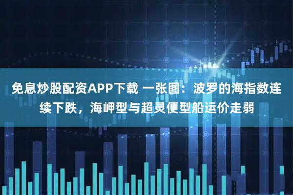免息炒股配资APP下载 一张图：波罗的海指数连续下跌，海岬型与超灵便型船运价走弱