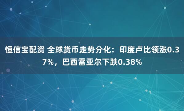 恒信宝配资 全球货币走势分化：印度卢比领涨0.37%，巴西雷亚尔下跌0.38%