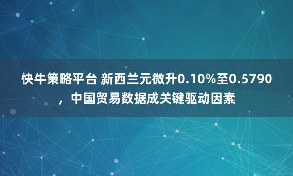 快牛策略平台 新西兰元微升0.10%至0.5790，中国贸易数据成关键驱动因素
