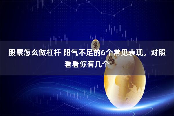 股票怎么做杠杆 阳气不足的6个常见表现，对照看看你有几个