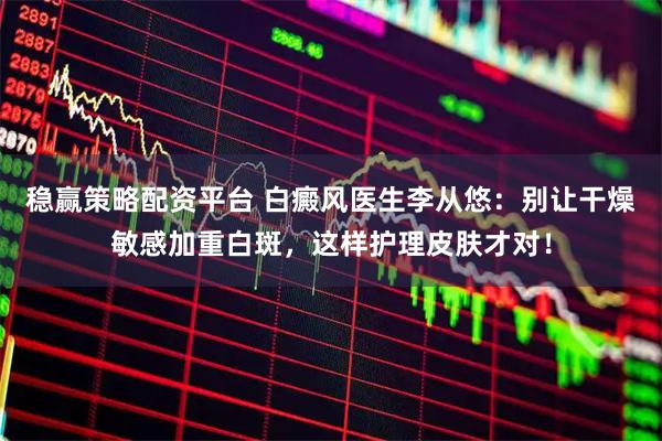 稳赢策略配资平台 白癜风医生李从悠：别让干燥敏感加重白斑，这样护理皮肤才对！