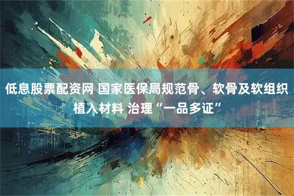 低息股票配资网 国家医保局规范骨、软骨及软组织植入材料 治理“一品多证”