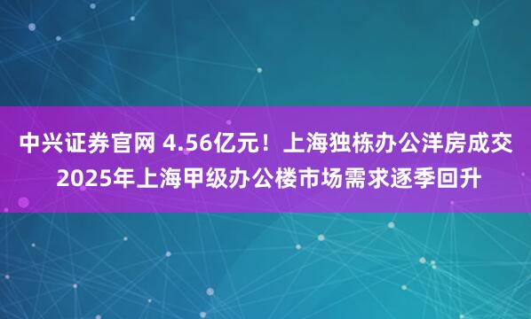 中兴证券官网 4.56亿元！上海独栋办公洋房成交 2025年上海甲级办公楼市场需求逐季回升