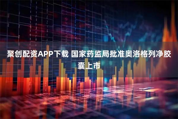 聚创配资APP下载 国家药监局批准奥洛格列净胶囊上市