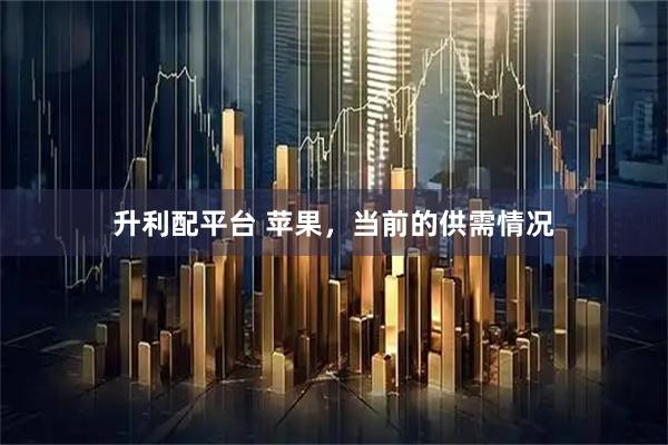 升利配平台 苹果，当前的供需情况