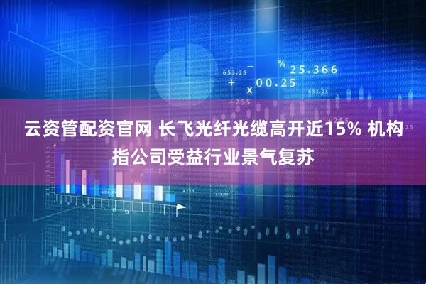 云资管配资官网 长飞光纤光缆高开近15% 机构指公司受益行业景气复苏