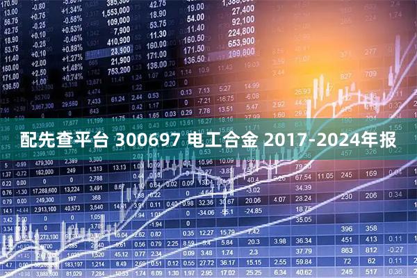 配先查平台 300697 电工合金 2017-2024年报