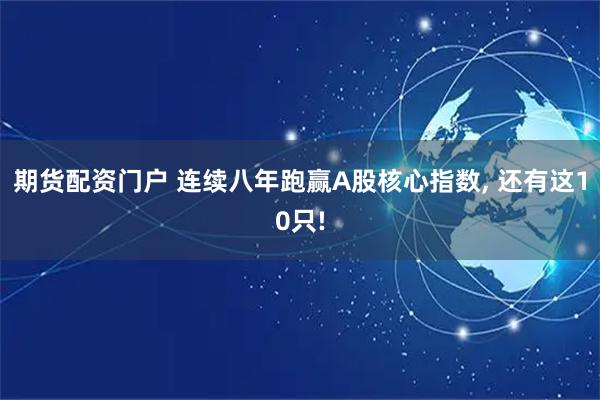 期货配资门户 连续八年跑赢A股核心指数, 还有这10只!