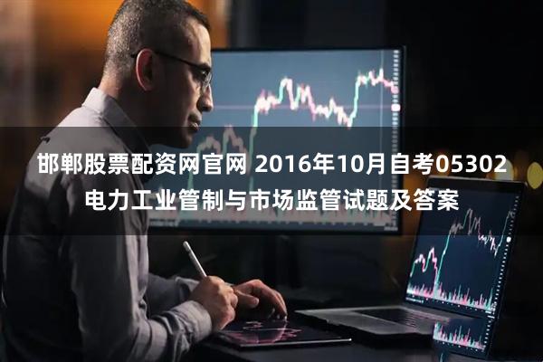 邯郸股票配资网官网 2016年10月自考05302电力工业管制与市场监管试题及答案