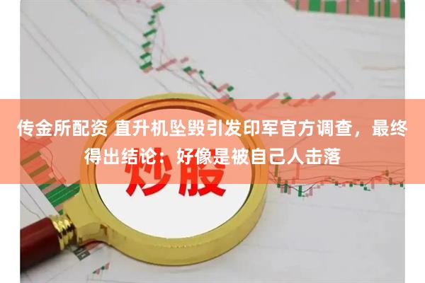 传金所配资 直升机坠毁引发印军官方调查，最终得出结论：好像是被自己人击落
