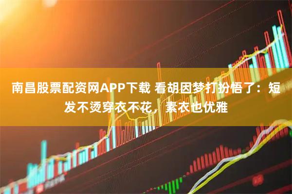 南昌股票配资网APP下载 看胡因梦打扮悟了：短发不烫穿衣不花，素衣也优雅