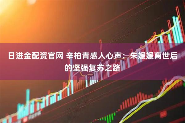 日进金配资官网 辛柏青感人心声：朱媛媛离世后的坚强复苏之路