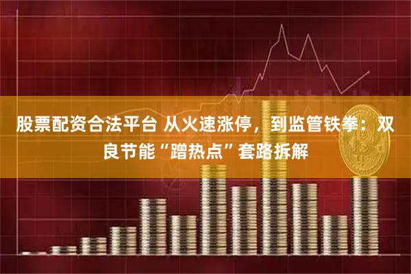 股票配资合法平台 从火速涨停，到监管铁拳：双良节能“蹭热点”套路拆解