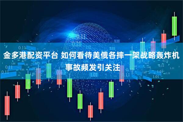 金多港配资平台 如何看待美俄各摔一架战略轰炸机 事故频发引关注