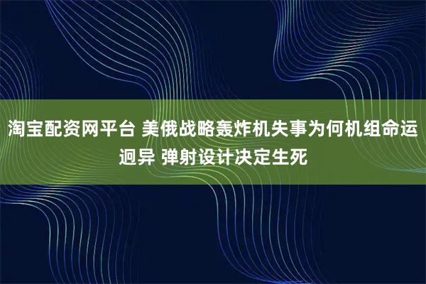 淘宝配资网平台 美俄战略轰炸机失事为何机组命运迥异 弹射设计决定生死