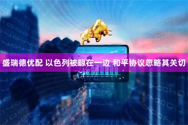 盛瑞德优配 以色列被晾在一边 和平协议忽略其关切