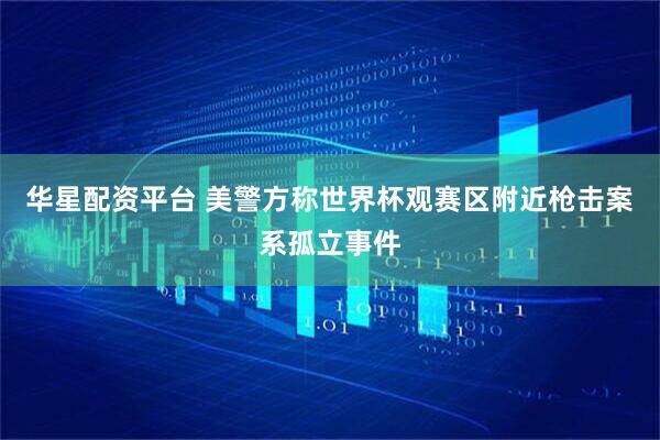 华星配资平台 美警方称世界杯观赛区附近枪击案系孤立事件