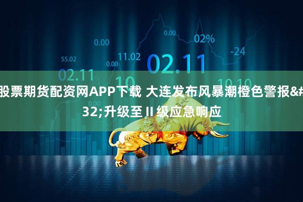 股票期货配资网APP下载 大连发布风暴潮橙色警报 升级至Ⅱ级应急响应