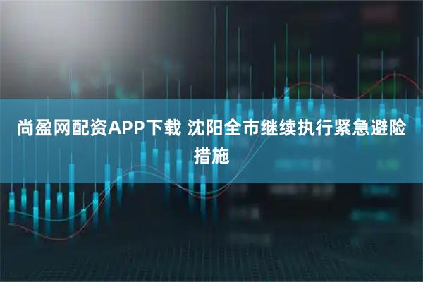尚盈网配资APP下载 沈阳全市继续执行紧急避险措施